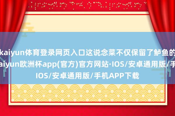 kaiyun体育登录网页入口这说念菜不仅保留了鲈鱼的原汁原味-kaiyun欧洲杯app(官方)官方网站·IOS/安卓通用版/手机APP下载