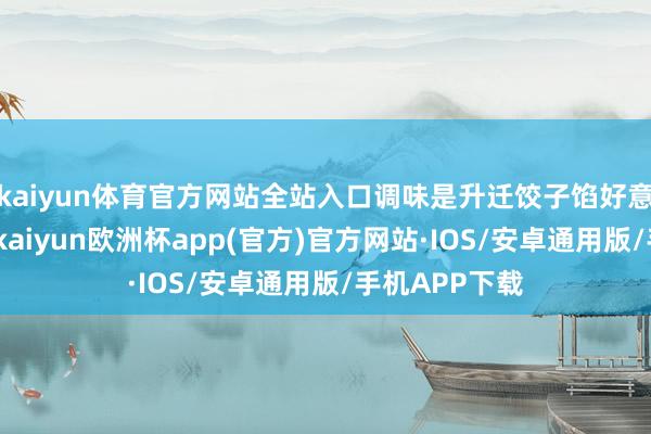 kaiyun体育官方网站全站入口调味是升迁饺子馅好意思味的枢纽-kaiyun欧洲杯app(官方)官方网站·IOS/安卓通用版/手机APP下载