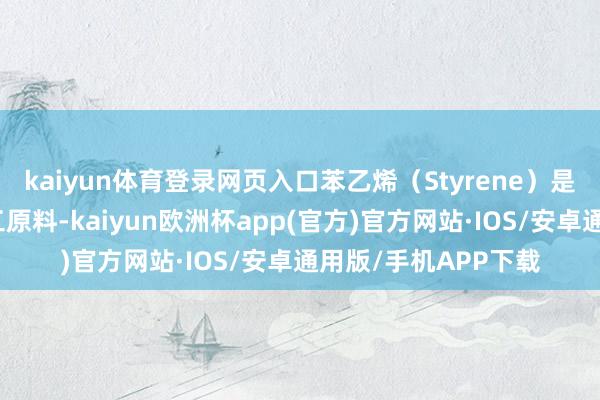 kaiyun体育登录网页入口苯乙烯（Styrene）是一种紧迫的有机化工原料-kaiyun欧洲杯app(官方)官方网站·IOS/安卓通用版/手机APP下载