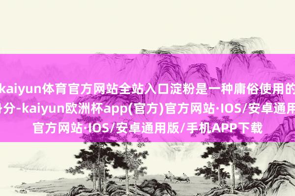 kaiyun体育官方网站全站入口淀粉是一种庸俗使用的工业原料和食物身分-kaiyun欧洲杯app(官方)官方网站·IOS/安卓通用版/手机APP下载