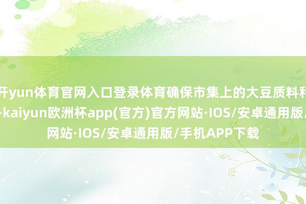 开yun体育官网入口登录体育确保市集上的大豆质料和圭臬的一致性-kaiyun欧洲杯app(官方)官方网站·IOS/安卓通用版/手机APP下载