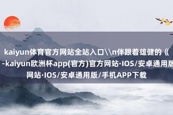 kaiyun体育官方网站全站入口\n伴跟着雄健的《义勇军进行曲》-kaiyun欧洲杯app(官方)官方网站·IOS/安卓通用版/手机APP下载