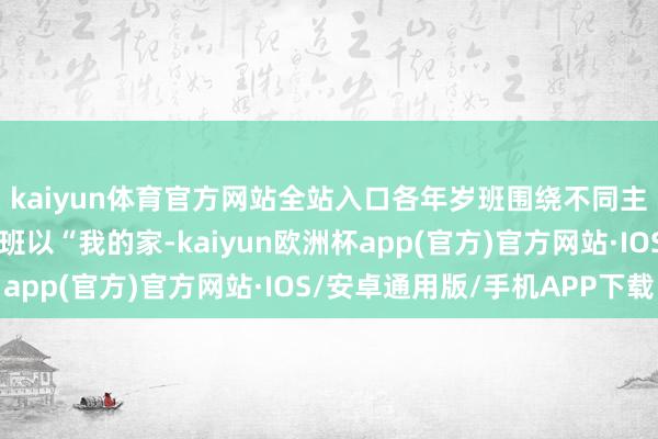 kaiyun体育官方网站全站入口各年岁班围绕不同主题伸开艺术创作：小班以“我的家-kaiyun欧洲杯app(官方)官方网站·IOS/安卓通用版/手机APP下载