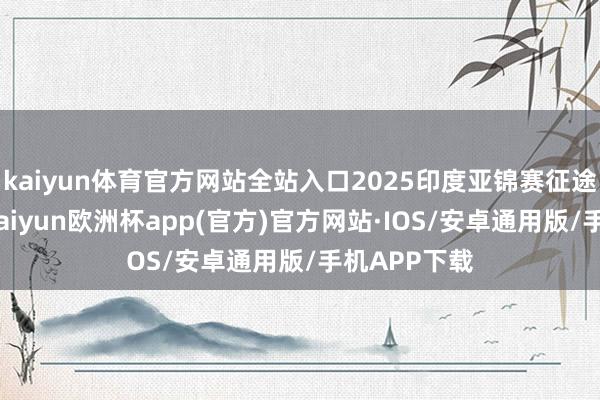 kaiyun体育官方网站全站入口2025印度亚锦赛征途圆满抑制-kaiyun欧洲杯app(官方)官方网站·IOS/安卓通用版/手机APP下载