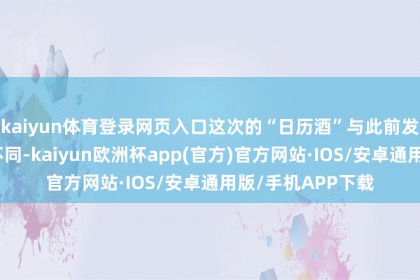 kaiyun体育登录网页入口这次的“日历酒”与此前发售的蛇茅并莫得不同-kaiyun欧洲杯app(官方)官方网站·IOS/安卓通用版/手机APP下载