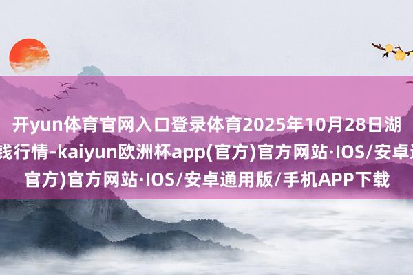 开yun体育官网入口登录体育2025年10月28日湖北省洪湖农贸阛阓价钱行情-kaiyun欧洲杯app(官方)官方网站·IOS/安卓通用版/手机APP下载