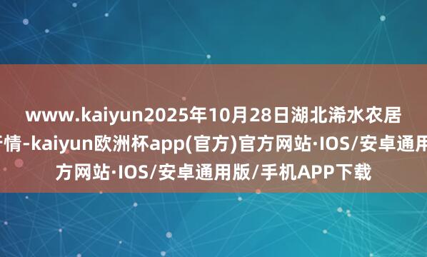 www.kaiyun2025年10月28日湖北浠水农居品批发商场价钱行情-kaiyun欧洲杯app(官方)官方网站·IOS/安卓通用版/手机APP下载