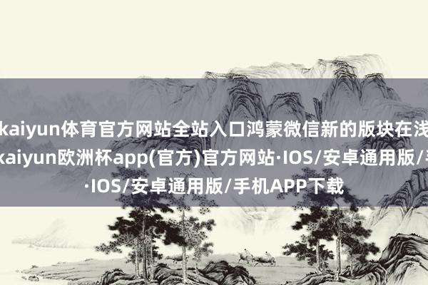 kaiyun体育官方网站全站入口鸿蒙微信新的版块在浅显推动内测-kaiyun欧洲杯app(官方)官方网站·IOS/安卓通用版/手机APP下载