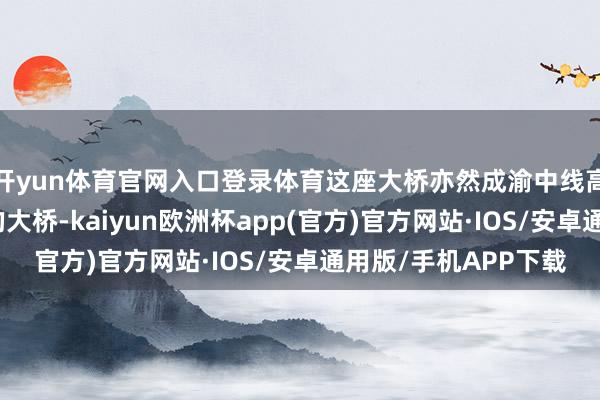 开yun体育官网入口登录体育这座大桥亦然成渝中线高铁重庆段最高桥墩的大桥-kaiyun欧洲杯app(官方)官方网站·IOS/安卓通用版/手机APP下载