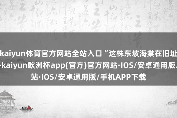 kaiyun体育官方网站全站入口“这株东坡海棠在旧址握住发出新芽-kaiyun欧洲杯app(官方)官方网站·IOS/安卓通用版/手机APP下载
