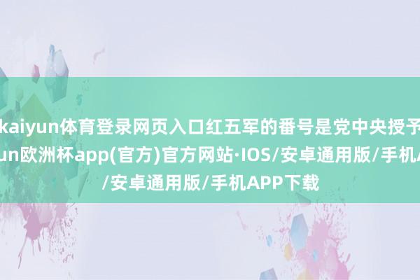 kaiyun体育登录网页入口红五军的番号是党中央授予的-kaiyun欧洲杯app(官方)官方网站·IOS/安卓通用版/手机APP下载
