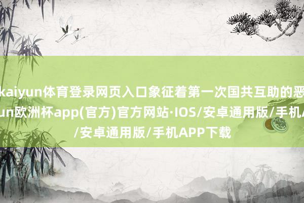 kaiyun体育登录网页入口象征着第一次国共互助的恶果-kaiyun欧洲杯app(官方)官方网站·IOS/安卓通用版/手机APP下载