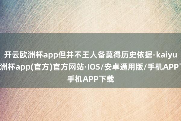 开云欧洲杯app但并不王人备莫得历史依据-kaiyun欧洲杯app(官方)官方网站·IOS/安卓通用版/手机APP下载