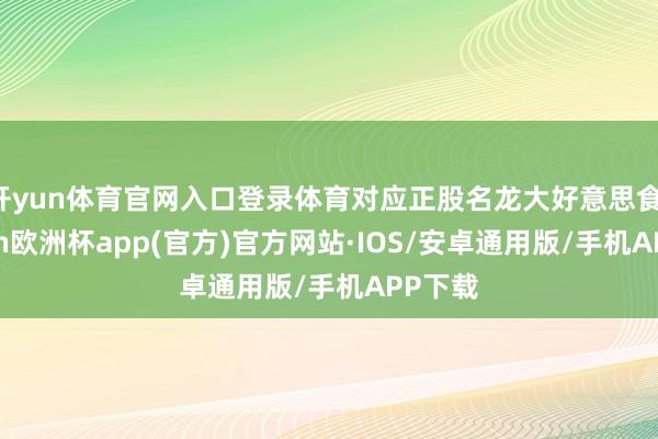 开yun体育官网入口登录体育对应正股名龙大好意思食-kaiyun欧洲杯app(官方)官方网站·IOS/安卓通用版/手机APP下载