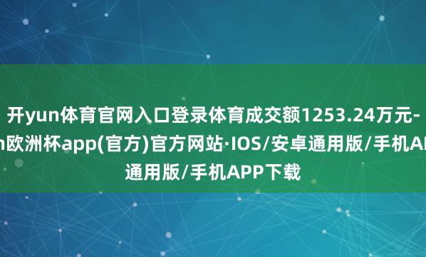 开yun体育官网入口登录体育成交额1253.24万元-kaiyun欧洲杯app(官方)官方网站·IOS/安卓通用版/手机APP下载