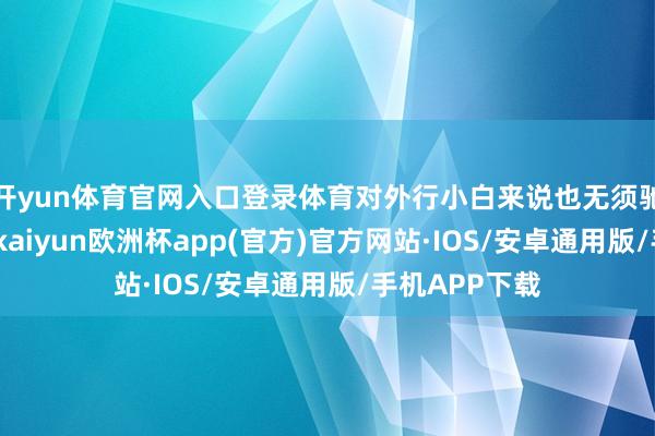 开yun体育官网入口登录体育对外行小白来说也无须驰念甘休用量-kaiyun欧洲杯app(官方)官方网站·IOS/安卓通用版/手机APP下载