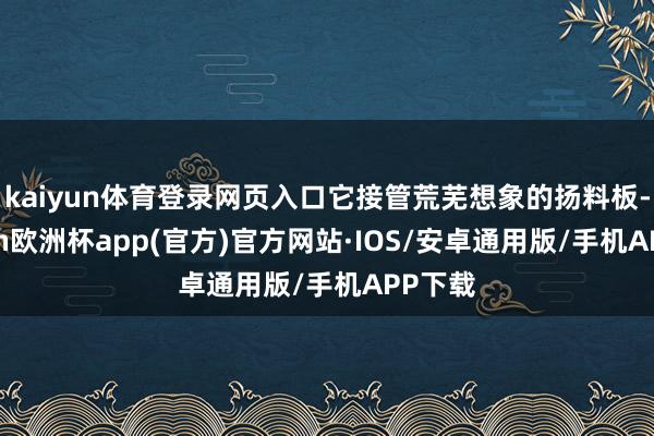 kaiyun体育登录网页入口它接管荒芜想象的扬料板-kaiyun欧洲杯app(官方)官方网站·IOS/安卓通用版/手机APP下载