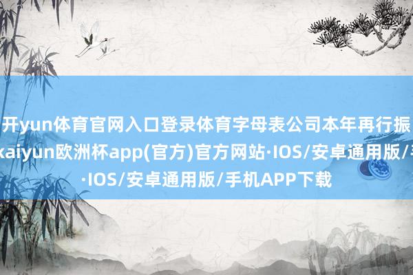 开yun体育官网入口登录体育　　字母表公司本年再行振作增长能源-kaiyun欧洲杯app(官方)官方网站·IOS/安卓通用版/手机APP下载