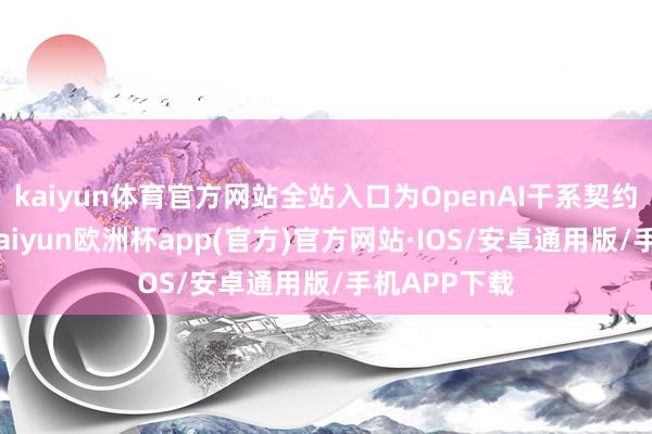 kaiyun体育官方网站全站入口为OpenAI干系契约提供资金-kaiyun欧洲杯app(官方)官方网站·IOS/安卓通用版/手机APP下载