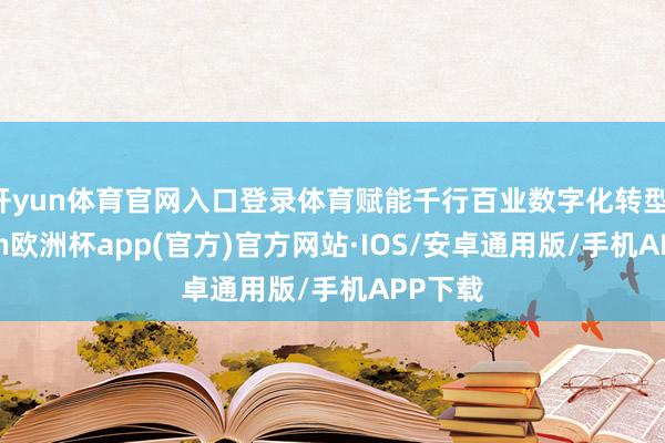 开yun体育官网入口登录体育赋能千行百业数字化转型-kaiyun欧洲杯app(官方)官方网站·IOS/安卓通用版/手机APP下载