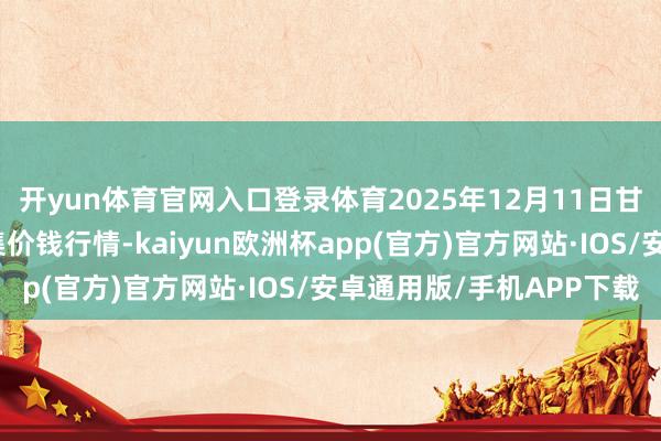 开yun体育官网入口登录体育2025年12月11日甘肃邦农农产物批发市集价钱行情-kaiyun欧洲杯app(官方)官方网站·IOS/安卓通用版/手机APP下载