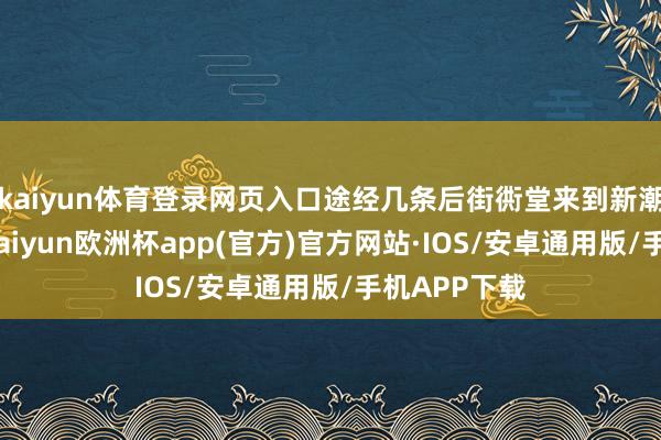 kaiyun体育登录网页入口途经几条后街衖堂来到新潮巷子广场-kaiyun欧洲杯app(官方)官方网站·IOS/安卓通用版/手机APP下载