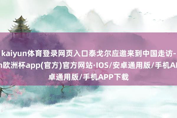 kaiyun体育登录网页入口泰戈尔应邀来到中国走访-kaiyun欧洲杯app(官方)官方网站·IOS/安卓通用版/手机APP下载