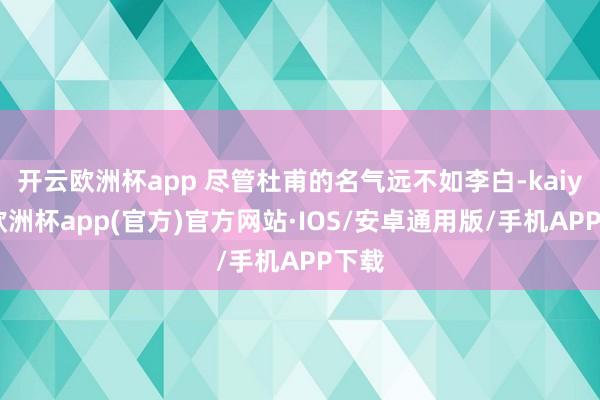开云欧洲杯app 尽管杜甫的名气远不如李白-kaiyun欧洲杯app(官方)官方网站·IOS/安卓通用版/手机APP下载