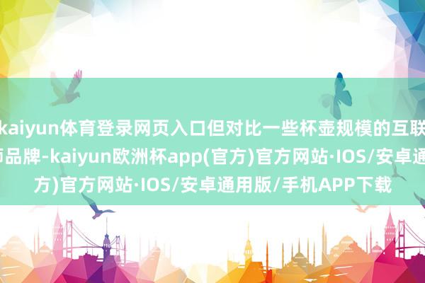 kaiyun体育登录网页入口但对比一些杯壶规模的互联网原生品牌、想象师品牌-kaiyun欧洲杯app(官方)官方网站·IOS/安卓通用版/手机APP下载