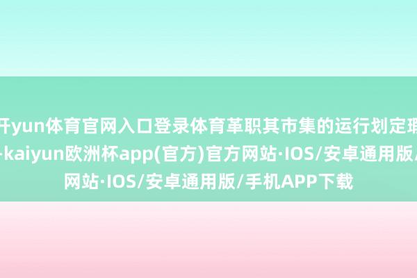 开yun体育官网入口登录体育革职其市集的运行划定瑕瑜常有必要的-kaiyun欧洲杯app(官方)官方网站·IOS/安卓通用版/手机APP下载