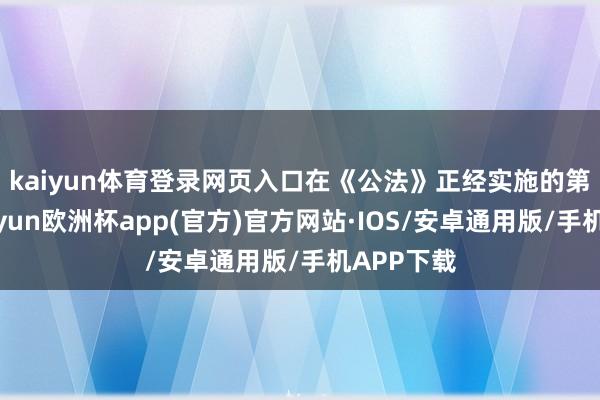 kaiyun体育登录网页入口 在《公法》正经实施的第一天-kaiyun欧洲杯app(官方)官方网站·IOS/安卓通用版/手机APP下载