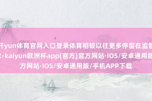 开yun体育官网入口登录体育相较以往更多停留在监管文献层面的要求-kaiyun欧洲杯app(官方)官方网站·IOS/安卓通用版/手机APP下载