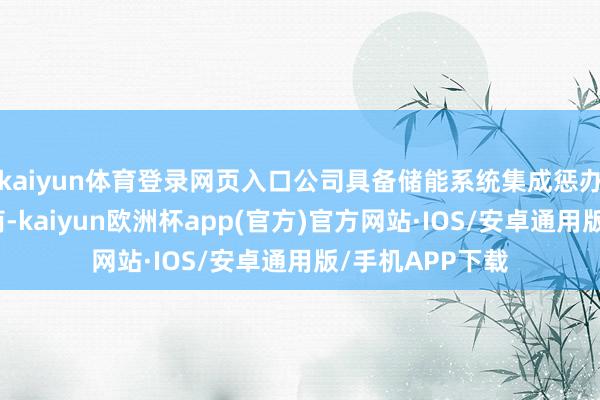 kaiyun体育登录网页入口公司具备储能系统集成惩办决策的野心智商-kaiyun欧洲杯app(官方)官方网站·IOS/安卓通用版/手机APP下载