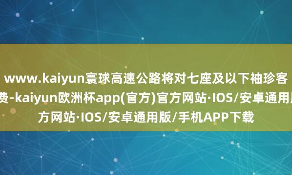 www.kaiyun寰球高速公路将对七座及以下袖珍客车免收车辆通行费-kaiyun欧洲杯app(官方)官方网站·IOS/安卓通用版/手机APP下载