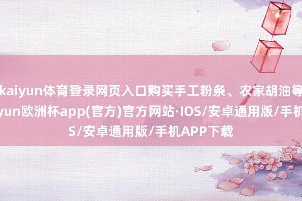 kaiyun体育登录网页入口购买手工粉条、农家胡油等年货-kaiyun欧洲杯app(官方)官方网站·IOS/安卓通用版/手机APP下载