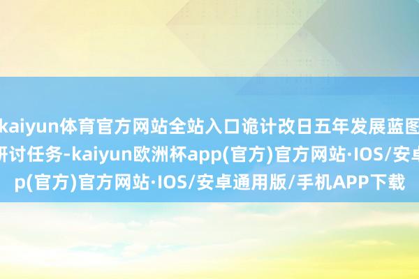 kaiyun体育官方网站全站入口诡计改日五年发展蓝图和2026年全年要点研讨任务-kaiyun欧洲杯app(官方)官方网站·IOS/安卓通用版/手机APP下载