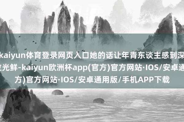 kaiyun体育登录网页入口她的话让年青东谈主感到深深的震荡：即使学位光鲜-kaiyun欧洲杯app(官方)官方网站·IOS/安卓通用版/手机APP下载