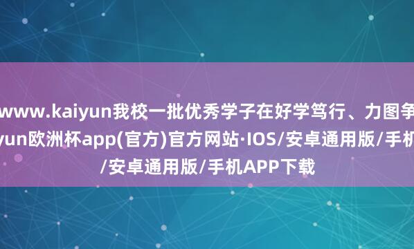 www.kaiyun我校一批优秀学子在好学笃行、力图争先中-kaiyun欧洲杯app(官方)官方网站·IOS/安卓通用版/手机APP下载