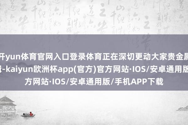开yun体育官网入口登录体育正在深切更动大家贵金属阛阓的运转逻辑-kaiyun欧洲杯app(官方)官方网站·IOS/安卓通用版/手机APP下载