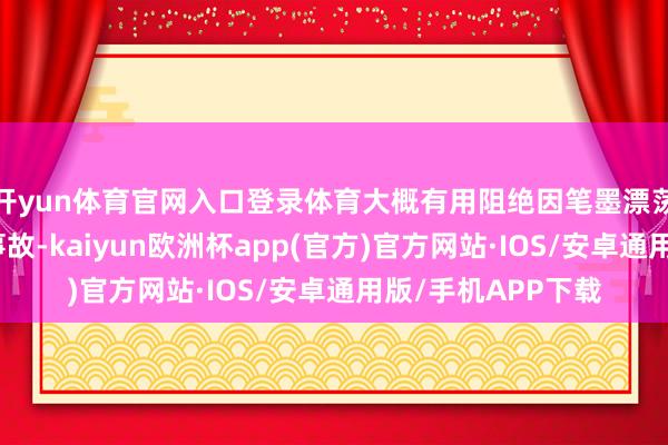 开yun体育官网入口登录体育大概有用阻绝因笔墨漂荡导致的严重政事事故-kaiyun欧洲杯app(官方)官方网站·IOS/安卓通用版/手机APP下载