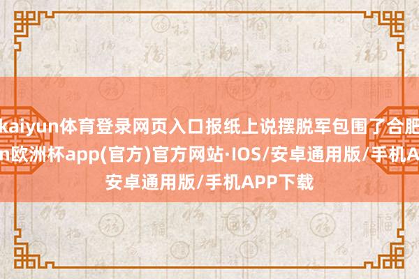 kaiyun体育登录网页入口报纸上说摆脱军包围了合肥-kaiyun欧洲杯app(官方)官方网站·IOS/安卓通用版/手机APP下载